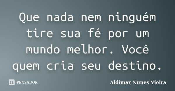 Que nada nem ninguém tire sua fé por um mundo melhor. Você quem cria seu destino.... Frase de Aldimar Nunes Vieira.