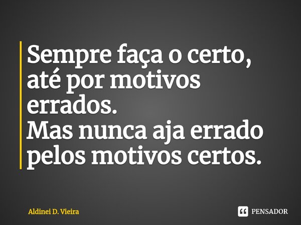 ⁠Sempre faça o certo, até por motivos errados. Mas nunca aja errado pelos motivos certos.... Frase de Aldinei D. Vieira.