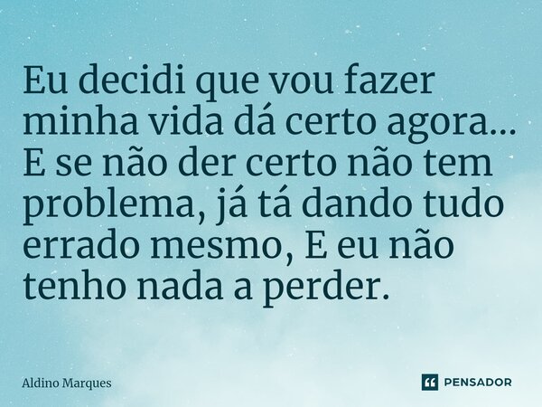 ⁠Eu decidi que vou fazer minha vida dá certo agora... E se não der certo não tem problema, já tá dando tudo errado mesmo, E eu não tenho nada a perder.... Frase de Aldino Marques.