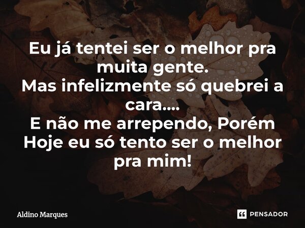 ⁠Eu já tentei ser o melhor pra muita gente. Mas infelizmente só quebrei a cara.... E não me arrependo, Porém Hoje eu só tento ser o melhor pra mim!... Frase de Aldino Marques.