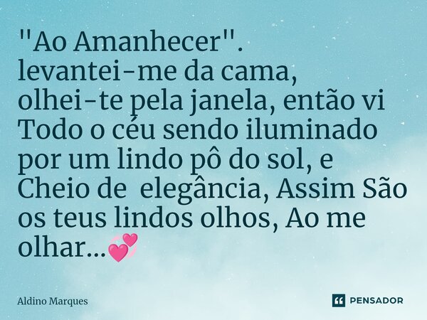 "⁠Ao Amanhecer". levantei-me da cama, olhei-te pela janela, então vi Todo o céu sendo iluminado por um lindo pô do sol, e Cheio de elegância, Assim Sã... Frase de Aldino Marques.