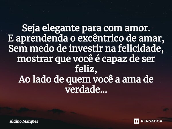 ⁠Seja elegante para com amor. E aprendenda o excêntrico de amar, Sem medo de investir na felicidade, mostrar que você é capaz de ser feliz, Ao lado de quem você... Frase de Aldino Marques.