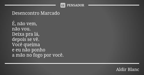 Desencontro Marcado É, não vem,
não vou.
Deixa pra lá,
depois se vê.
Você queima
e eu não ponho
a mão no fogo por você.... Frase de Aldir Blanc.