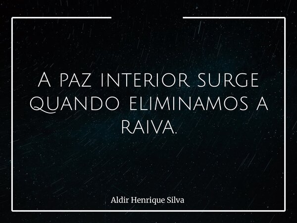 A paz interior surge quando eliminamos a raiva.... Frase de Aldir Henrique Silva.