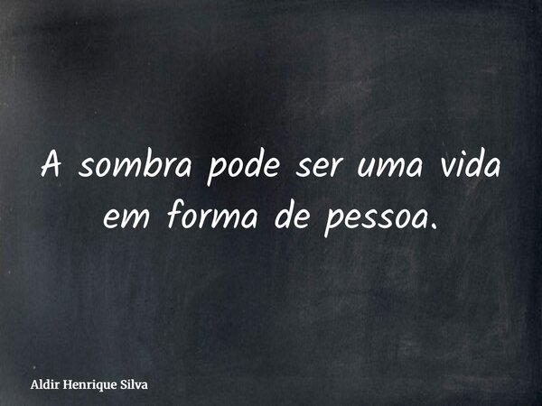 A sombra pode ser uma vida em forma de pessoa.... Frase de Aldir Henrique Silva.
