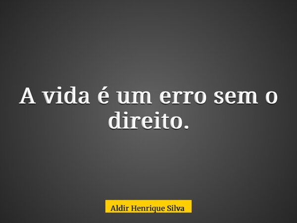 A vida é um erro sem o direito.... Frase de Aldir Henrique Silva.