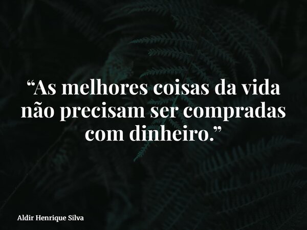 “As melhores coisas da vida não precisam ser compradas com dinheiro.”... Frase de Aldir Henrique Silva.