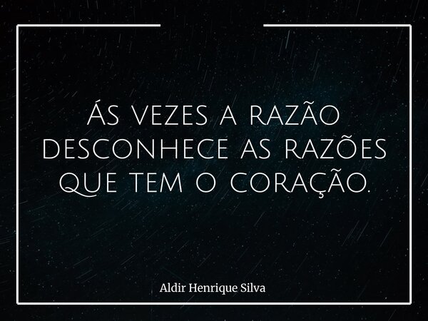 Ás vezes a razão desconhece as razões que tem o coração.... Frase de Aldir Henrique Silva.