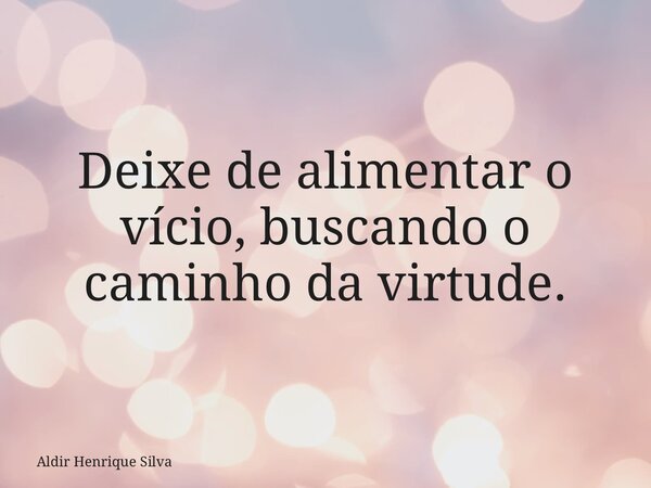 Deixe de alimentar o vício, buscando o caminho da virtude.... Frase de Aldir Henrique Silva.