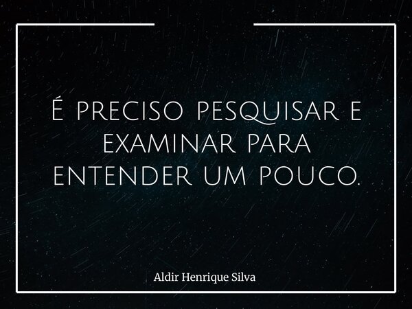 É preciso pesquisar e examinar para entender um pouco.... Frase de Aldir Henrique Silva.