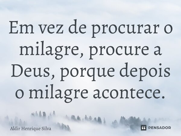 Em vez de procurar o milagre, procure a Deus, porque depois o milagre acontece.... Frase de Aldir Henrique Silva.