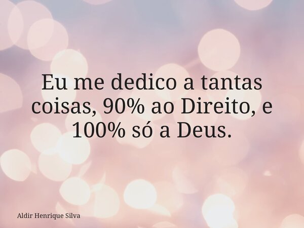 Eu me dedico a tantas coisas, 90% ao Direito, e 100% só a Deus.... Frase de Aldir Henrique Silva.