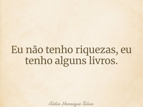 Eu não tenho riquezas, eu tenho alguns livros.... Frase de Aldir Henrique Silva.