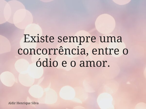 Existe sempre uma concorrência, entre o ódio e o amor.... Frase de Aldir Henrique Silva.