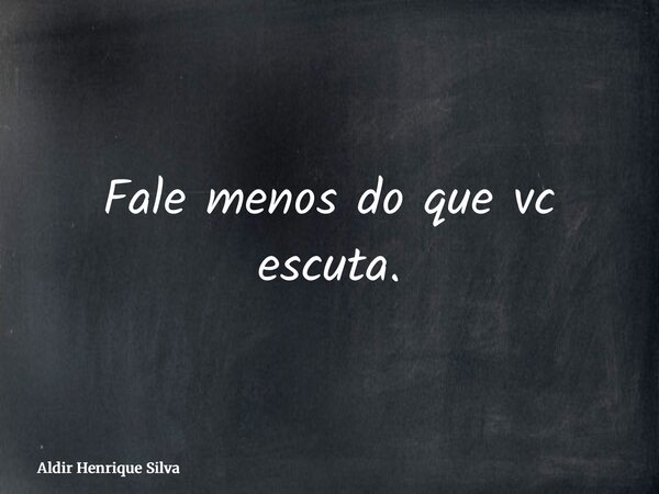 Fale menos do que vc escuta.... Frase de Aldir Henrique Silva.