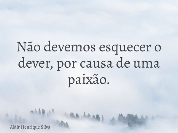 Não devemos esquecer o dever, por causa de uma paixão.... Frase de Aldir Henrique Silva.
