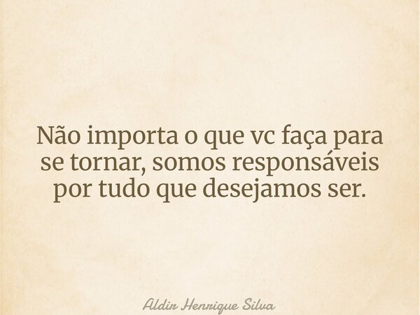 Não importa o que vc faça para se tornar, somos responsáveis por tudo que desejamos ser.... Frase de Aldir Henrique Silva.