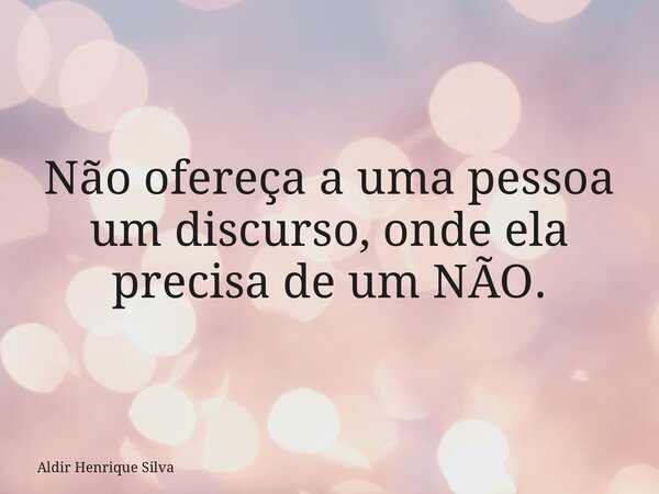 Não ofereça a uma pessoa um discurso, onde ela precisa de um NÃO.... Frase de Aldir Henrique Silva.