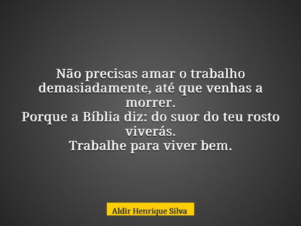 Não precisas amar o trabalho demasiadamente, até que venhas a morrer. Porque a Bíblia diz: do suor do teu rosto viverás. Trabalhe para viver bem.... Frase de Aldir Henrique Silva.