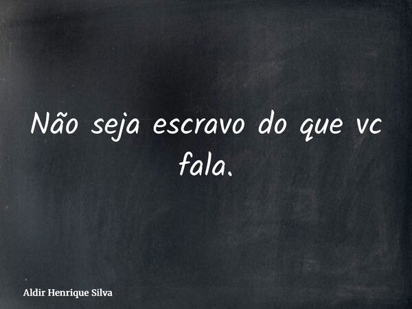 Não seja escravo do que vc fala.... Frase de Aldir Henrique Silva.