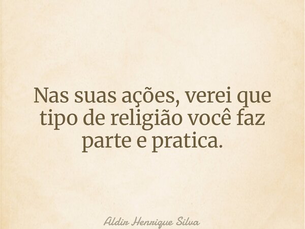 Nas suas ações, verei que tipo de religião você faz parte e pratica.... Frase de Aldir Henrique Silva.
