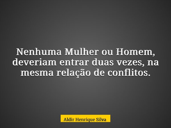 Nenhuma Mulher ou Homem, deveriam entrar duas vezes, na mesma relação de conflitos.... Frase de Aldir Henrique Silva.