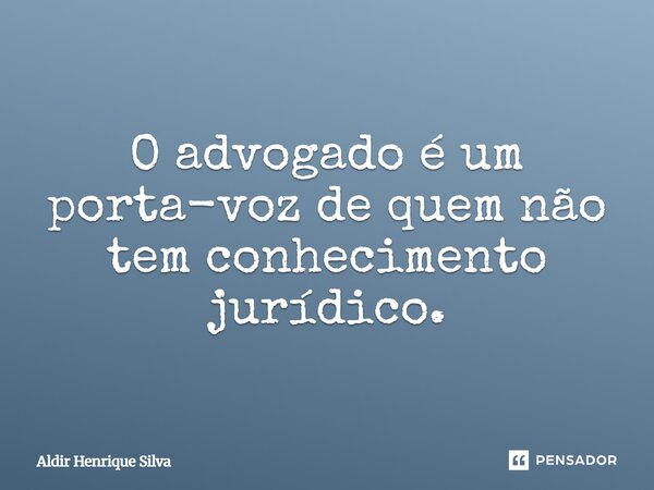 O advogado é um porta-voz de quem não tem conhecimento jurídico.... Frase de Aldir Henrique Silva.