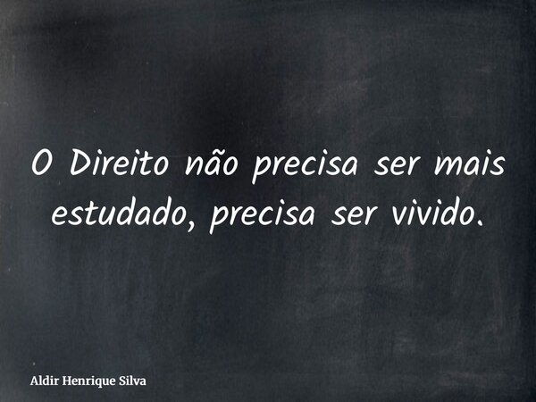 O Direito não precisa ser mais estudado, precisa ser vivido.... Frase de Aldir Henrique Silva.