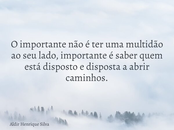 O importante não é ter uma multidão ao seu lado, importante é saber quem está disposto e disposta a abrir caminhos.... Frase de Aldir Henrique Silva.