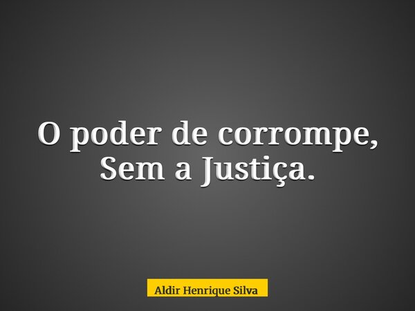 O poder de corrompe, Sem a Justiça.... Frase de Aldir Henrique Silva.