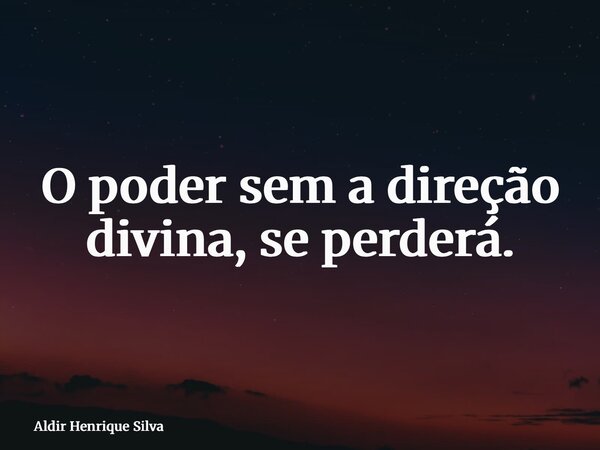 O poder sem a direção divina, se perderá.... Frase de Aldir Henrique Silva.