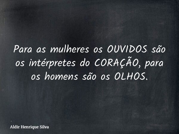 Para as mulheres os OUVIDOS são os intérpretes do CORAÇÃO, para os homens são os OLHOS.... Frase de Aldir Henrique Silva.