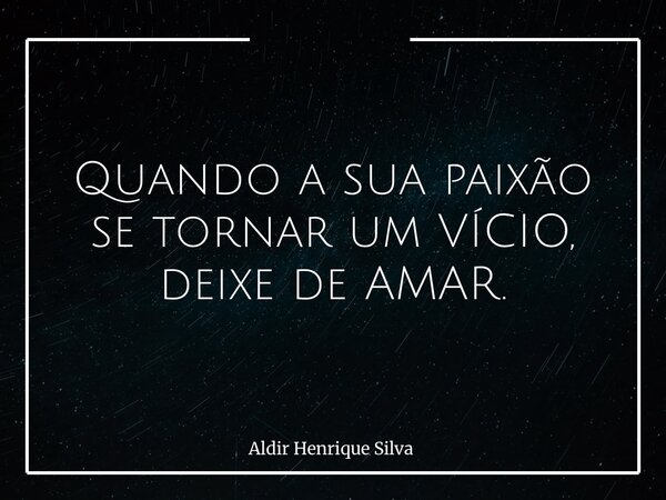 Quando a sua paixão se tornar um VÍCIO, deixe de AMAR.... Frase de Aldir Henrique Silva.