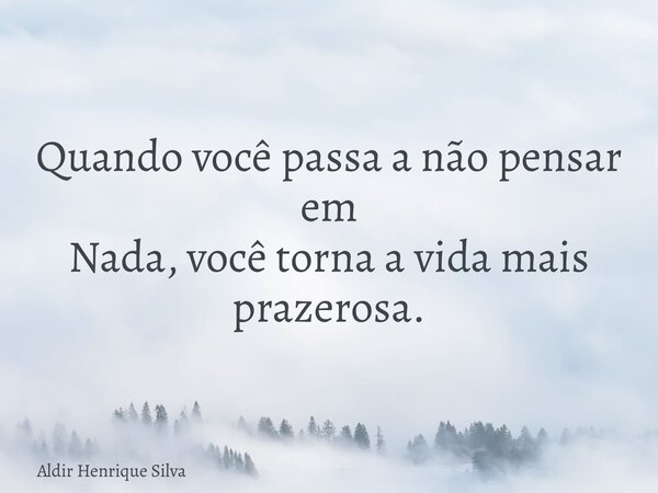 Quando você passa a não pensar em Nada, você torna a vida mais prazerosa.... Frase de Aldir Henrique Silva.