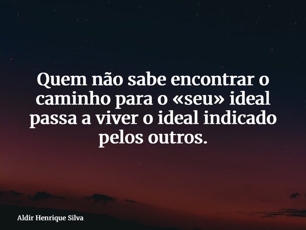 Quem não sabe encontrar o caminho para o «seu» ideal passa a viver o ideal indicado pelos outros.... Frase de Aldir Henrique Silva.