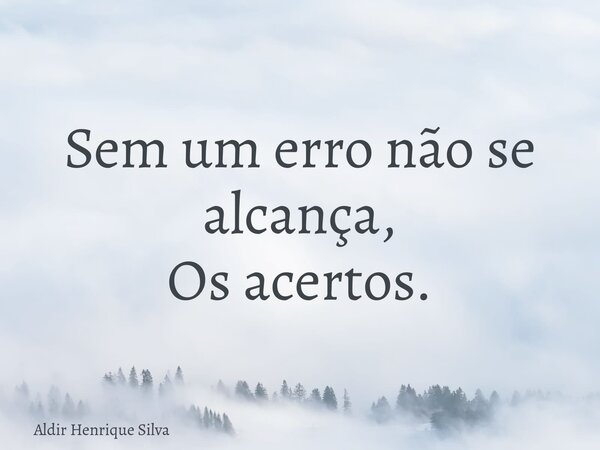 Sem um erro não se alcança, Os acertos.... Frase de Aldir Henrique Silva.