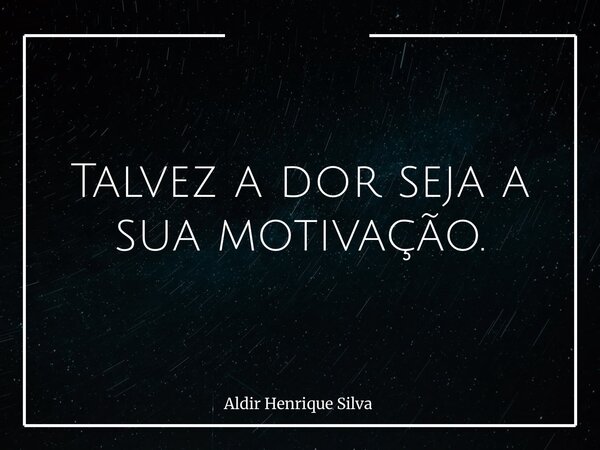 Talvez a dor seja a sua motivação.... Frase de Aldir Henrique Silva.