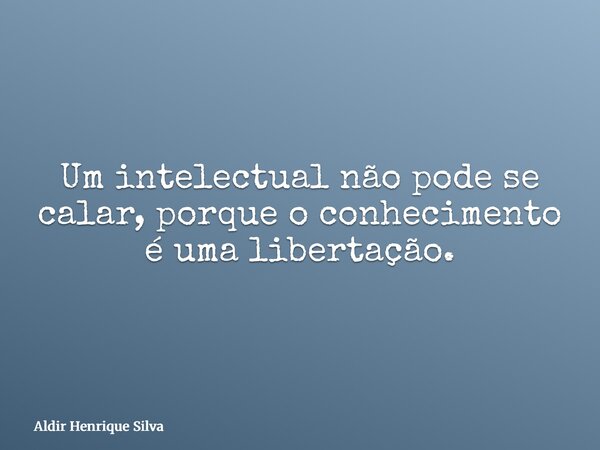 Um intelectual não pode se calar, porque o conhecimento é uma libertação.... Frase de Aldir Henrique Silva.