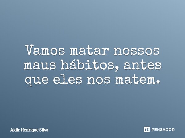 Vamos matar nossos maus hábitos, antes que eles nos matem.... Frase de Aldir Henrique Silva.