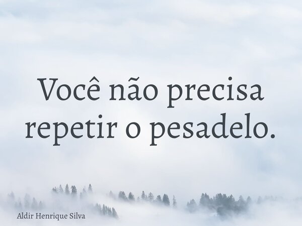 Você não precisa repetir o pesadelo.... Frase de Aldir Henrique Silva.