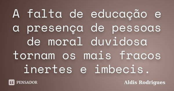 A falta de educação e a presença de pessoas de moral duvidosa tornam os mais fracos inertes e imbecis.... Frase de Aldis Rodrigues.