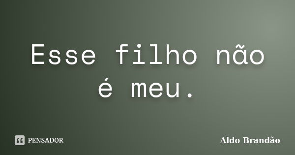 Esse filho não é meu.... Frase de Aldo Brandão.