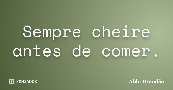 Sempre cheire antes de comer.... Frase de Aldo Brandão.