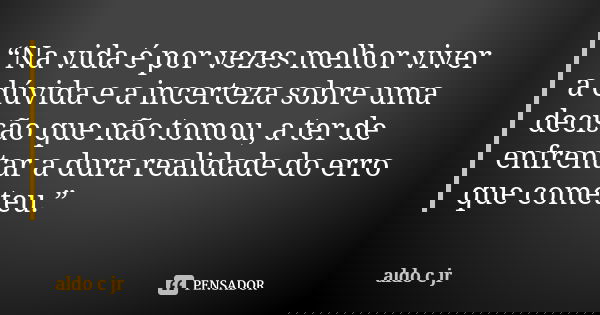 “Na vida é por vezes melhor viver a dúvida e a incerteza sobre uma decisão que não tomou, a ter de enfrentar a dura realidade do erro que cometeu.”... Frase de aldo c jr.