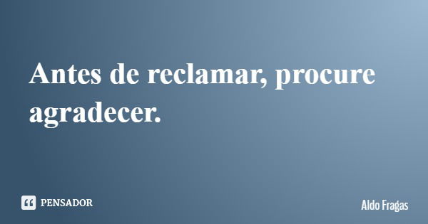 Antes de reclamar, procure agradecer.... Frase de Aldo Fragas.