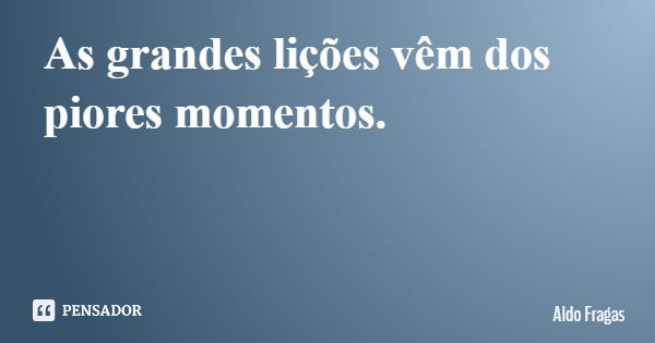As grandes lições vêm dos piores momentos.... Frase de Aldo Fragas.