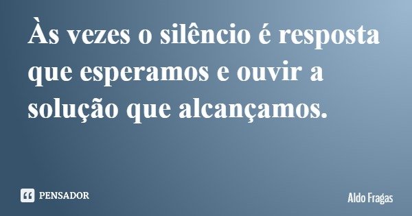 Às vezes o silêncio é resposta que esperamos e ouvir a solução que alcançamos.... Frase de Aldo Fragas.