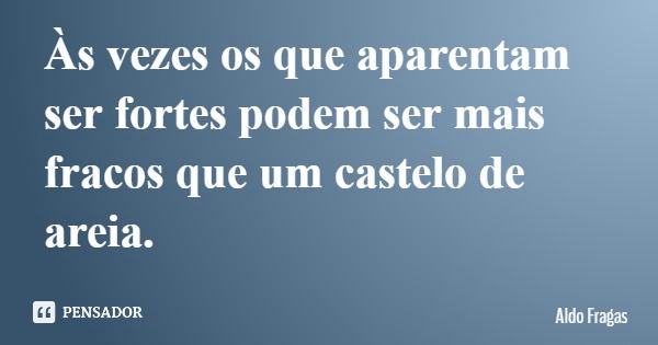 Às vezes os que aparentam ser fortes podem ser mais fracos que um castelo de areia.... Frase de Aldo Fragas.