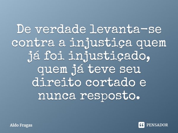 De verdade levanta-se contra a injustiça quem já foi injustiçado, quem já teve seu direito cortado e nunca resposto.⁠... Frase de Aldo Fragas.