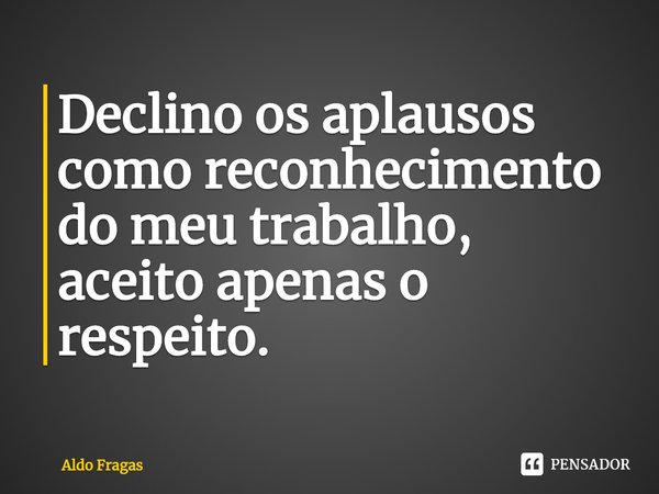 ⁠Declino os aplausos como reconhecimento do meu trabalho, aceito apenas o respeito.... Frase de Aldo Fragas.